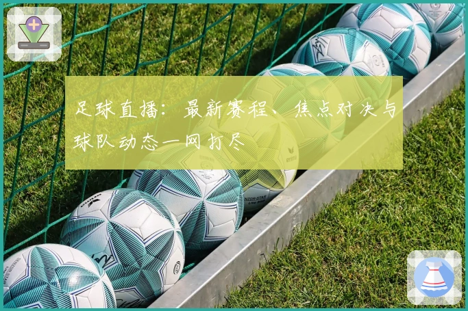 足球直播：最新赛程、焦点对决与球队动态一网打尽