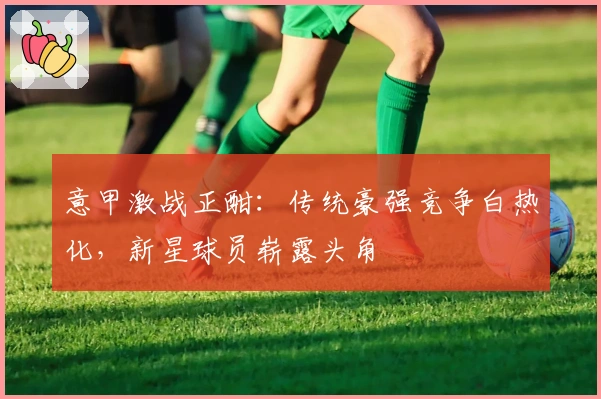 意甲激战正酣：传统豪强竞争白热化，新星球员崭露头角