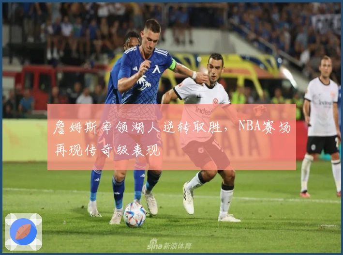 詹姆斯率领湖人逆转取胜，NBA赛场再现传奇级表现