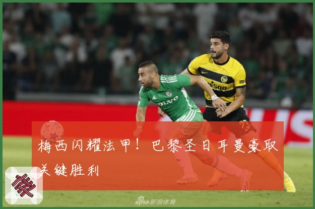 梅西闪耀法甲！巴黎圣日耳曼豪取关键胜利