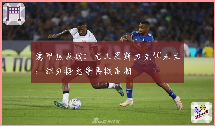 意甲焦点战：尤文图斯力克AC米兰，积分榜竞争再掀高潮