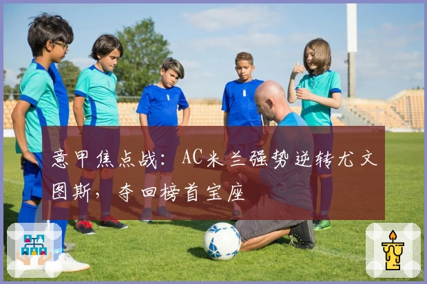 意甲焦点战：AC米兰强势逆转尤文图斯，夺回榜首宝座