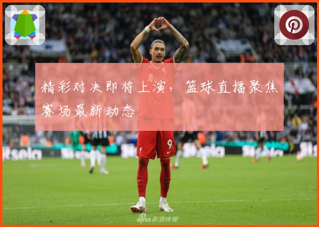 精彩对决即将上演，篮球直播聚焦赛场最新动态