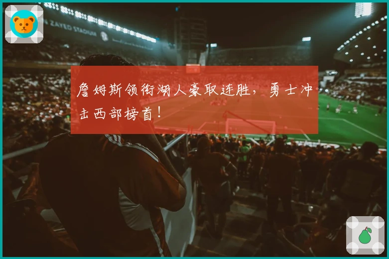 詹姆斯领衔湖人豪取连胜，勇士冲击西部榜首！