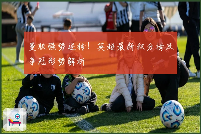 曼联强势逆转！英超最新积分榜及争冠形势解析