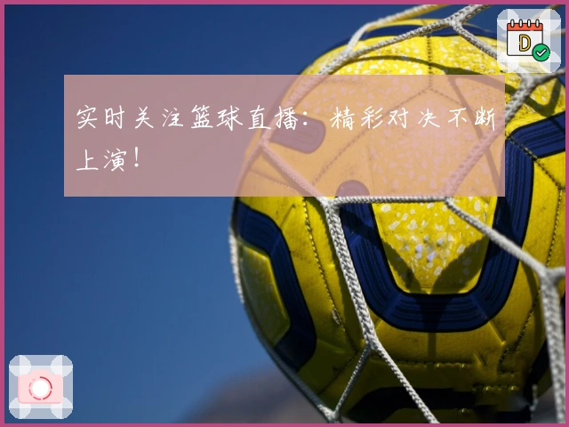 实时关注篮球直播：精彩对决不断上演！