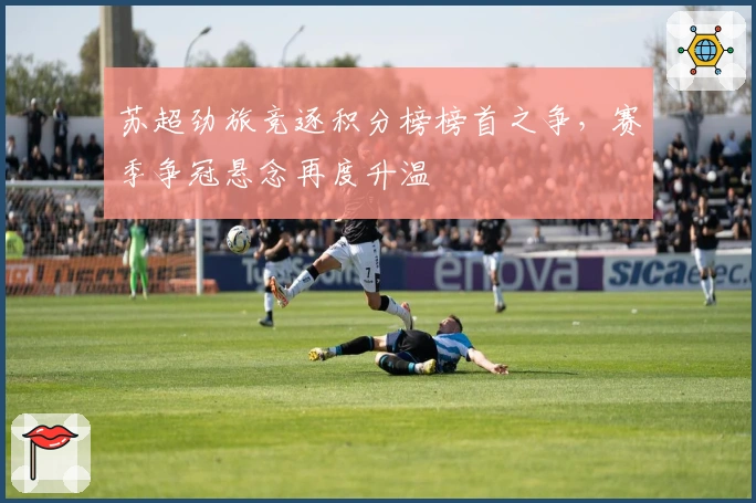 苏超劲旅竞逐积分榜榜首之争，赛季争冠悬念再度升温
