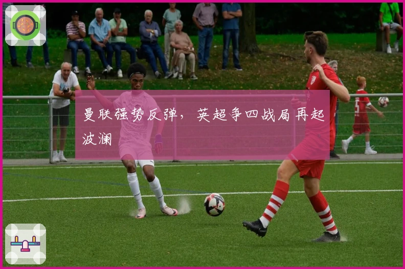 曼联强势反弹，英超争四战局再起波澜