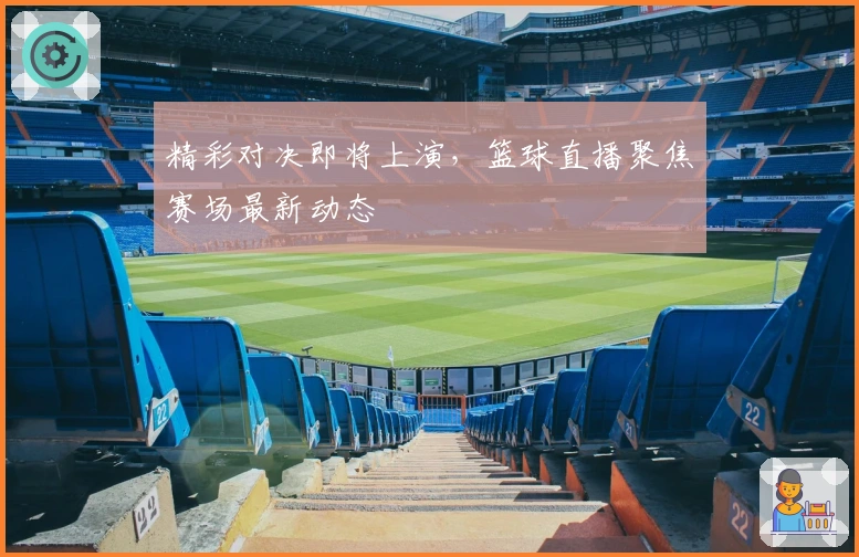 精彩对决即将上演，篮球直播聚焦赛场最新动态