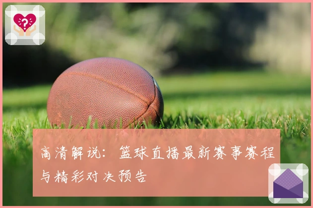 高清解说：篮球直播最新赛事赛程与精彩对决预告