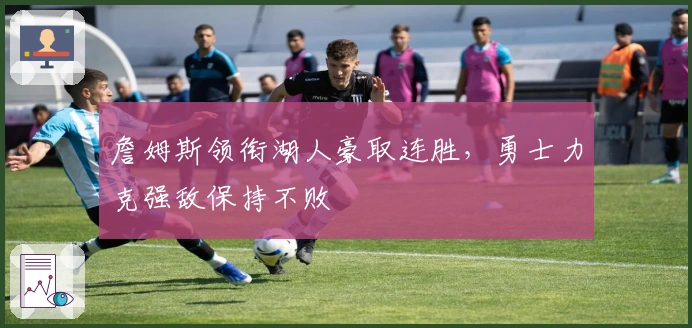 詹姆斯领衔湖人豪取连胜，勇士力克强敌保持不败