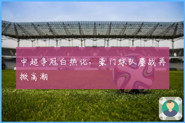 中超争冠白热化，豪门球队鏖战再掀高潮