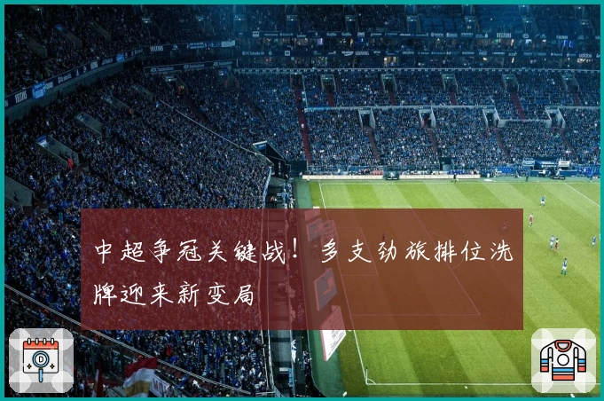 中超争冠关键战！多支劲旅排位洗牌迎来新变局