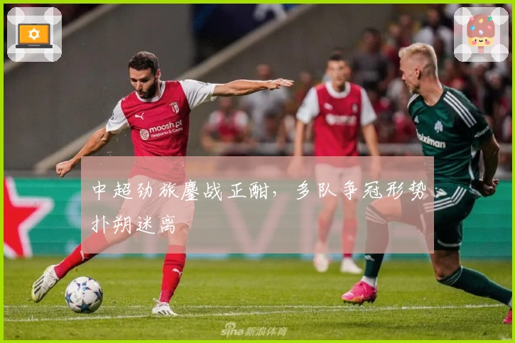 中超劲旅鏖战正酣，多队争冠形势扑朔迷离