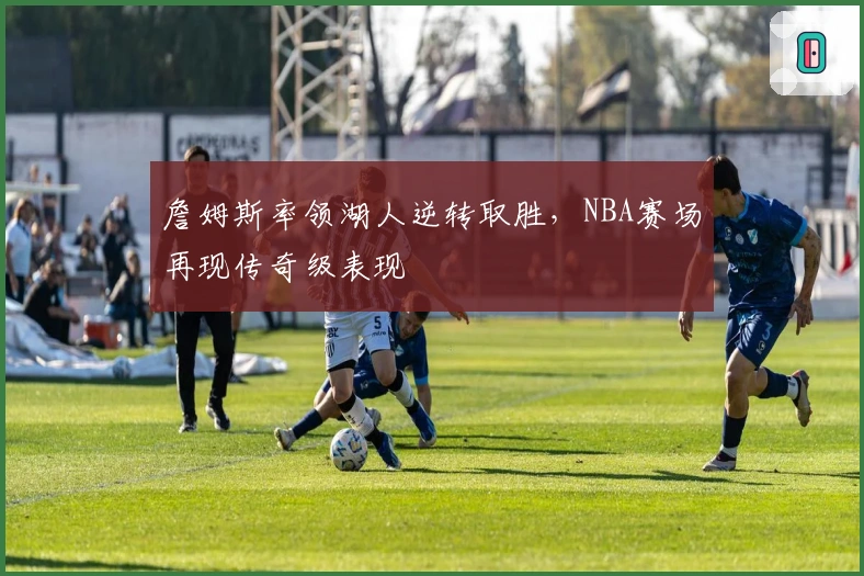 詹姆斯率领湖人逆转取胜，NBA赛场再现传奇级表现