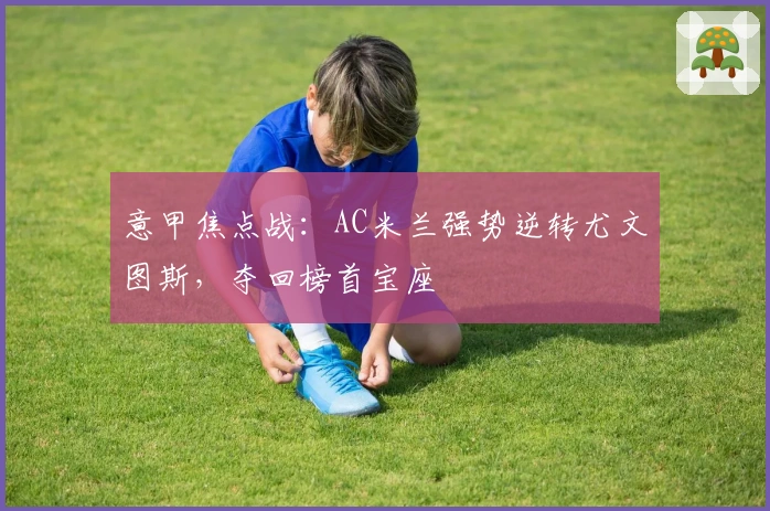 意甲焦点战：AC米兰强势逆转尤文图斯，夺回榜首宝座