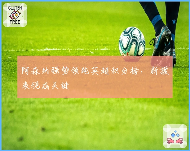 阿森纳强势领跑英超积分榜，新援表现成关键