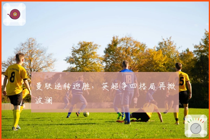 曼联逆转迎胜，英超争四格局再掀波澜