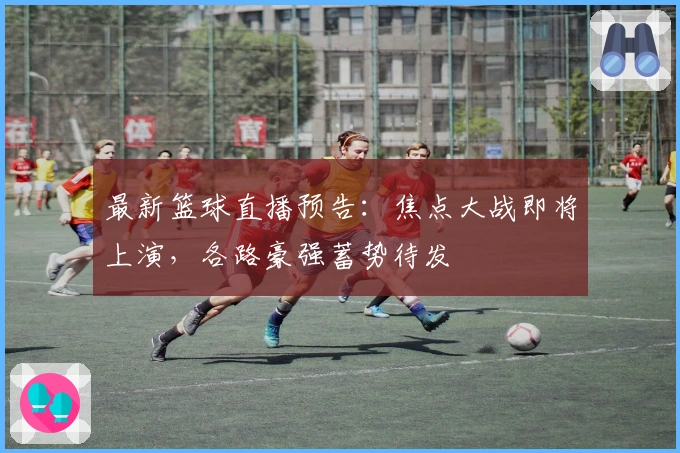 最新篮球直播预告：焦点大战即将上演，各路豪强蓄势待发