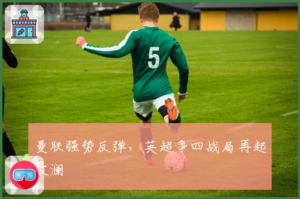 曼联强势反弹,英超争四战局再起波澜