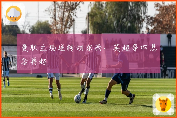 曼联主场逆转切尔西，英超争四悬念再起