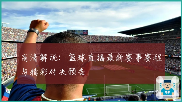 高清解说：篮球直播最新赛事赛程与精彩对决预告