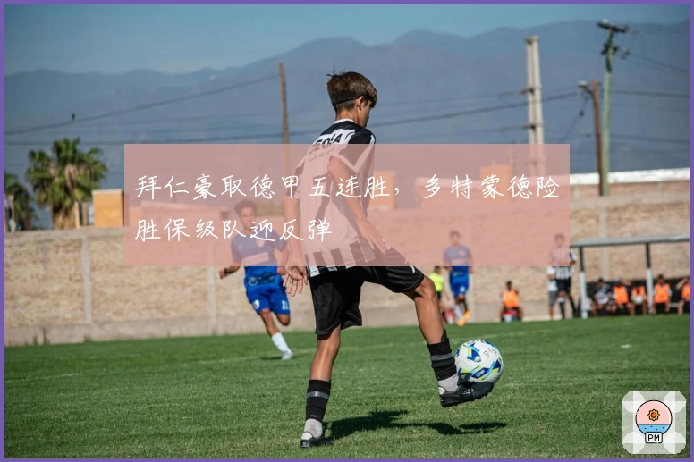 拜仁豪取德甲五连胜，多特蒙德险胜保级队迎反弹