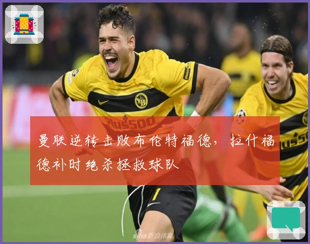 曼联逆转击败布伦特福德，拉什福德补时绝杀拯救球队