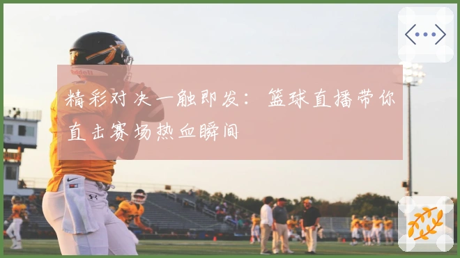 精彩对决一触即发：篮球直播带你直击赛场热血瞬间