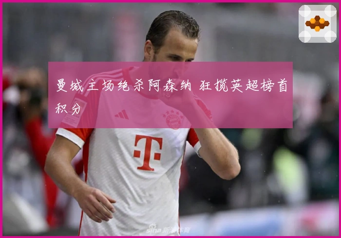 曼城主场绝杀阿森纳 狂揽英超榜首积分